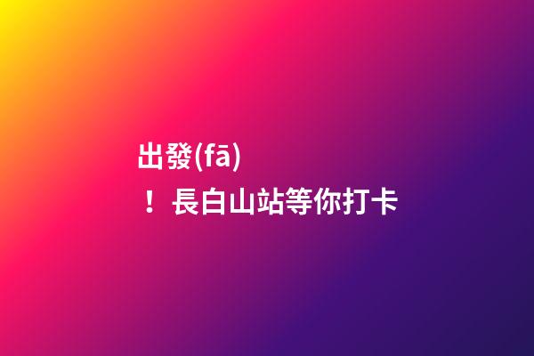 出發(fā)！長白山站等你打卡